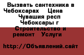 Вызвать сантехника в Чебоксарах. › Цена ­ 500 - Чувашия респ., Чебоксары г. Строительство и ремонт » Услуги   